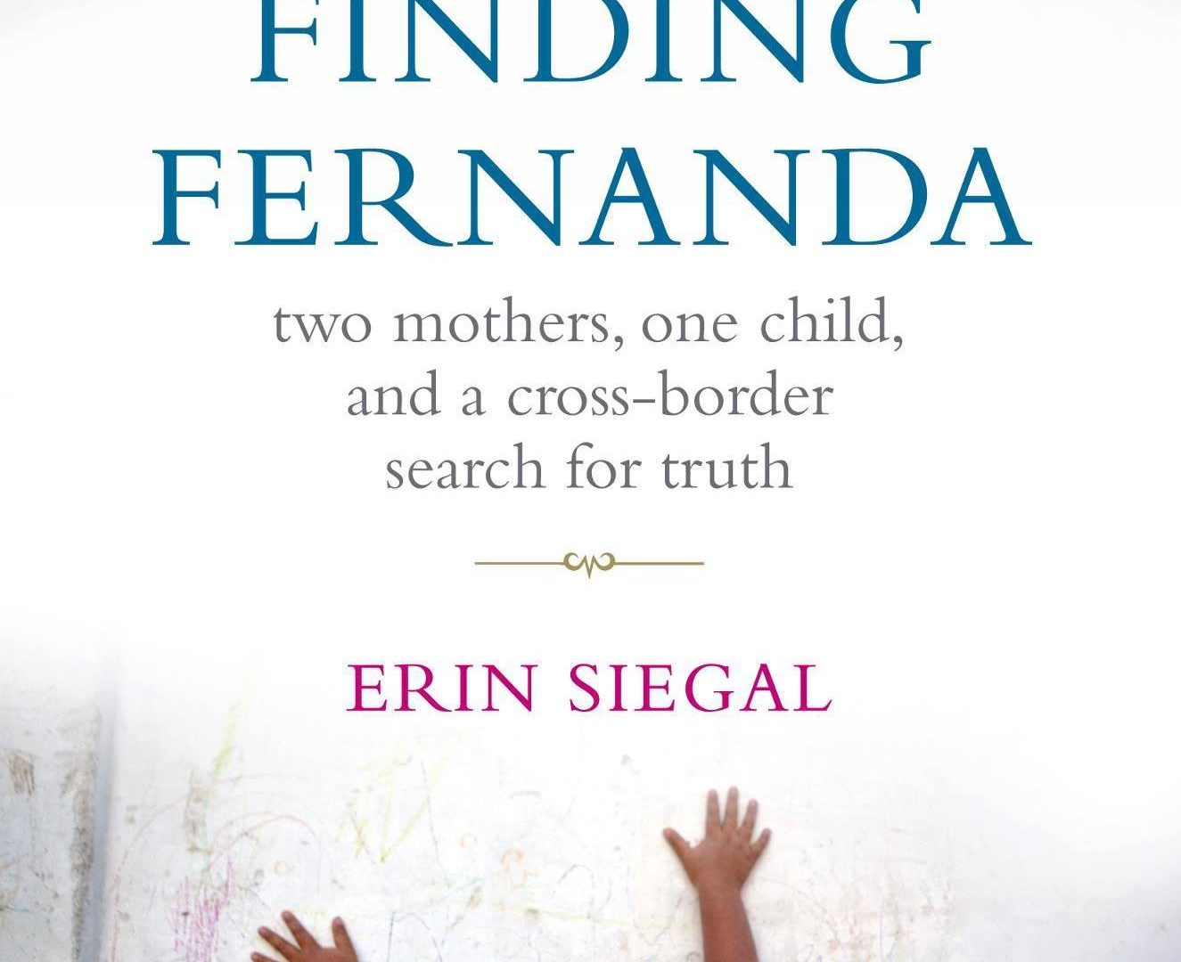 Image of book cover "Finding Fernanda: two mothers, one child, and a cross-border search for truth by Erin Siegal" with a child reaching up toward the book title.